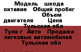  › Модель ­ шкода октавия › Общий пробег ­ 175 000 › Объем двигателя ­ 1 › Цена ­ 600 000 - Тульская обл., Тула г. Авто » Продажа легковых автомобилей   . Тульская обл.